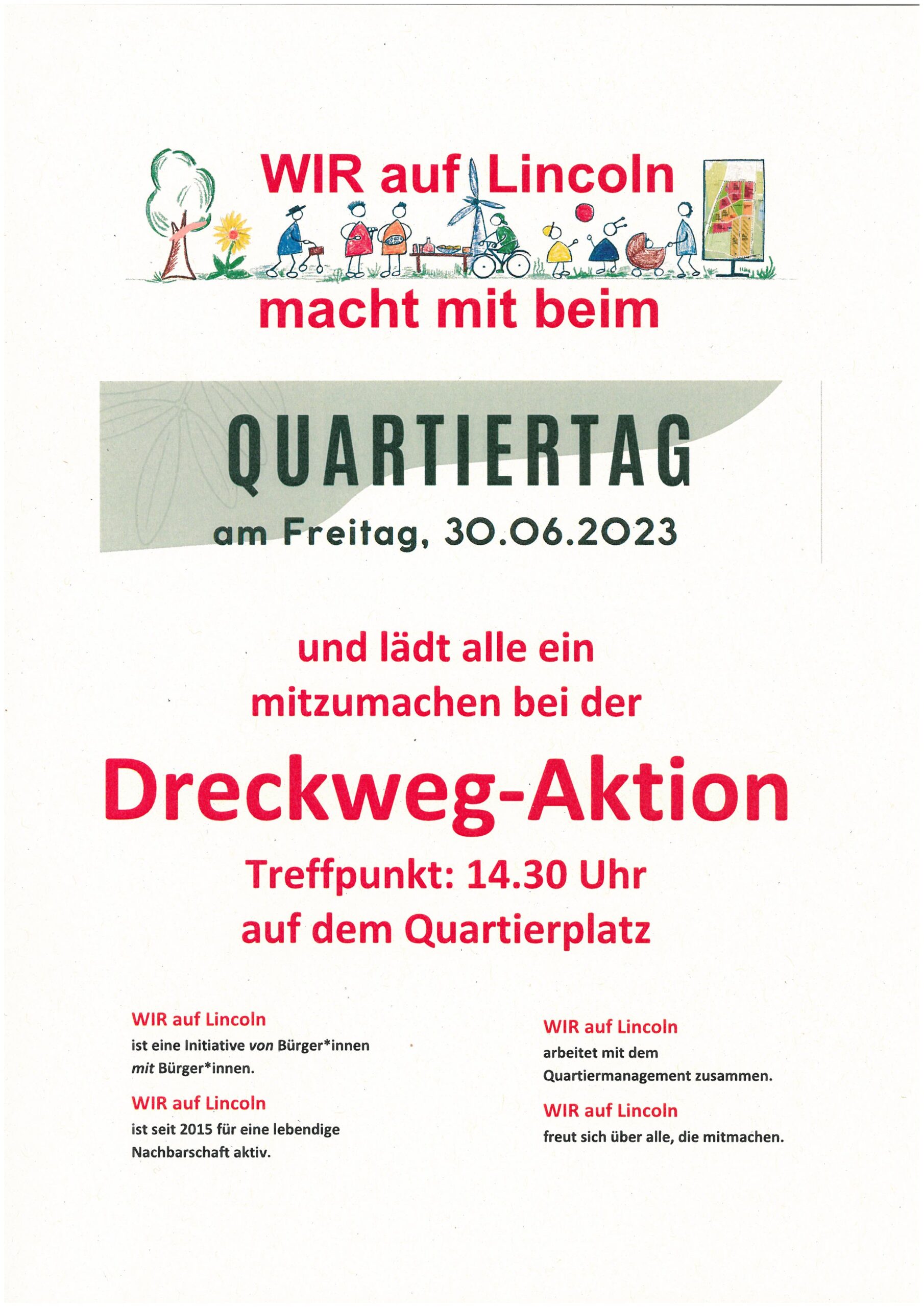 WIR auf Lincoln macht mit beim Quartiertag am Freitag, den 30.06.2023 und lädt alle ein mitzumachen bei der Dreckweg-Aktion. Treffpunkt: 14:30 Uhr auf dem Quartiersplatz. WIR auf Lincoln ist eine Initiative von Bürger*innen mit Bürger*innen. WIR auf Lincoln arbeitet mit dem Quartiermanagement zusammen. WIR auf Lincoln ist seit 2015 für eine lebendige Nachbarschaft aktiv. WIR auf Lincoln freut sich über alle, die mitmachen. 